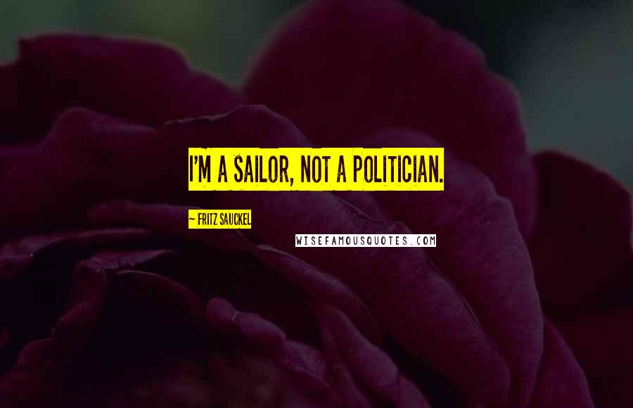 Fritz Sauckel Quotes: I'm a sailor, not a politician.