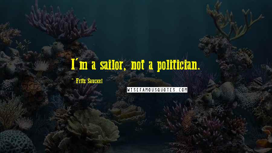 Fritz Sauckel Quotes: I'm a sailor, not a politician.