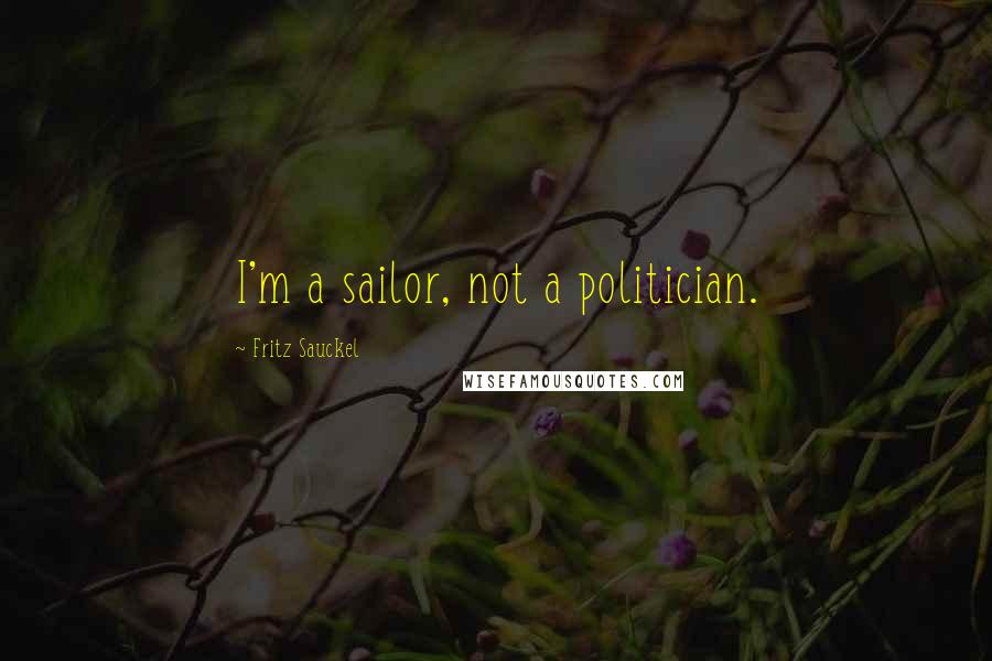 Fritz Sauckel Quotes: I'm a sailor, not a politician.