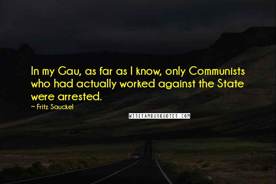 Fritz Sauckel Quotes: In my Gau, as far as I know, only Communists who had actually worked against the State were arrested.