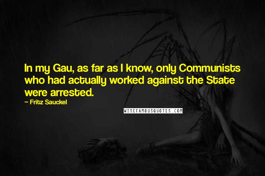 Fritz Sauckel Quotes: In my Gau, as far as I know, only Communists who had actually worked against the State were arrested.