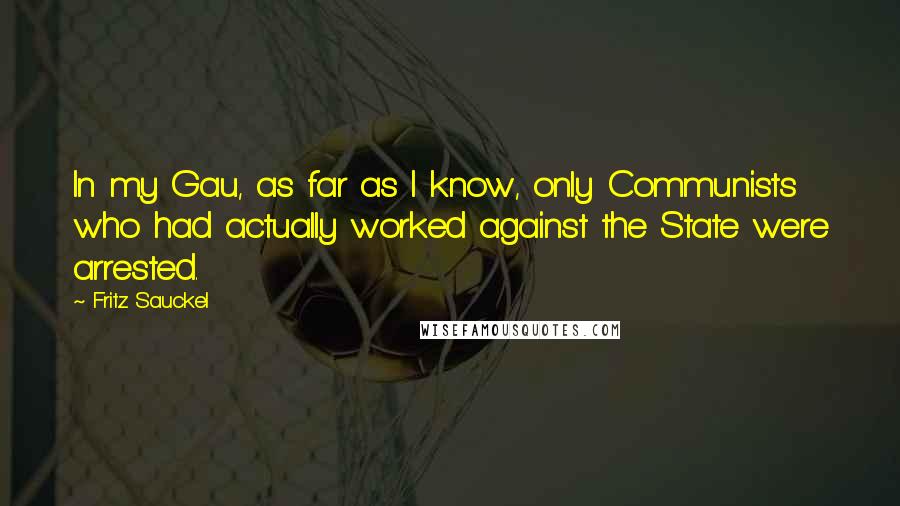 Fritz Sauckel Quotes: In my Gau, as far as I know, only Communists who had actually worked against the State were arrested.