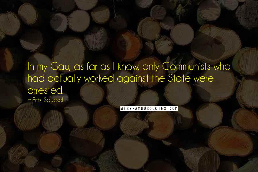 Fritz Sauckel Quotes: In my Gau, as far as I know, only Communists who had actually worked against the State were arrested.