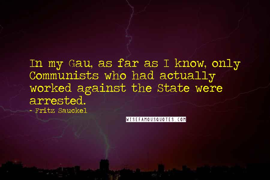 Fritz Sauckel Quotes: In my Gau, as far as I know, only Communists who had actually worked against the State were arrested.
