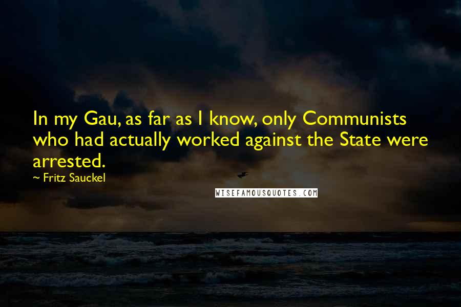 Fritz Sauckel Quotes: In my Gau, as far as I know, only Communists who had actually worked against the State were arrested.