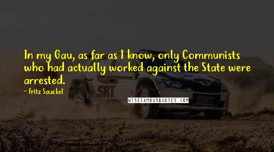 Fritz Sauckel Quotes: In my Gau, as far as I know, only Communists who had actually worked against the State were arrested.