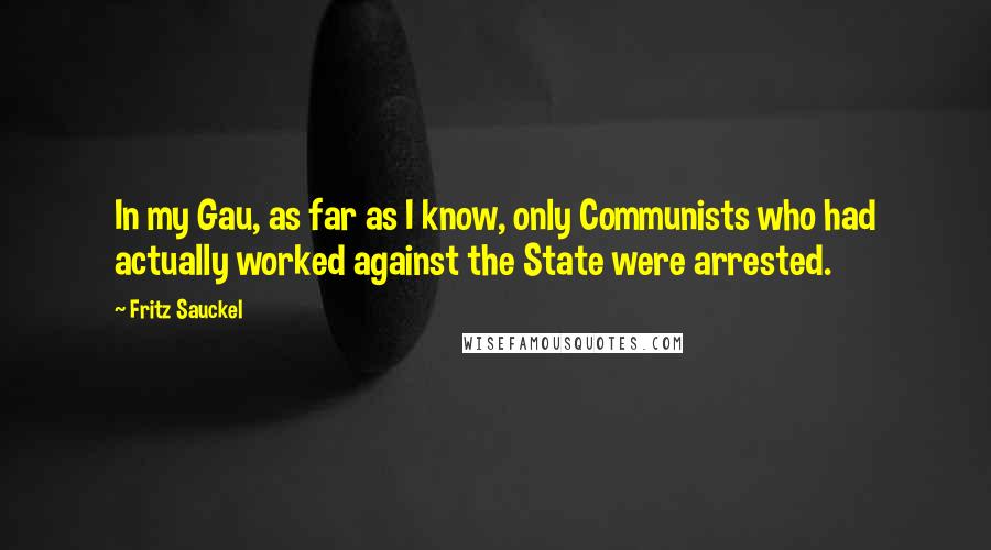 Fritz Sauckel Quotes: In my Gau, as far as I know, only Communists who had actually worked against the State were arrested.