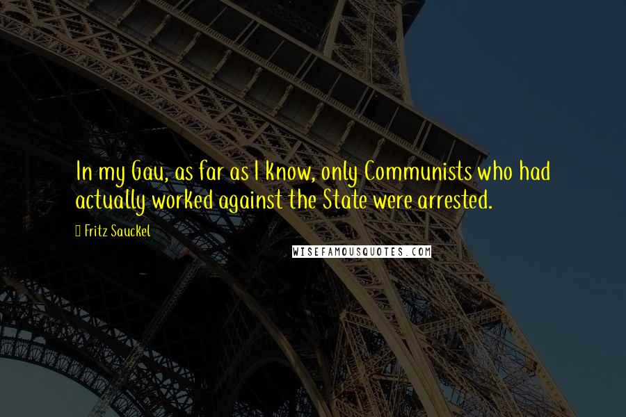 Fritz Sauckel Quotes: In my Gau, as far as I know, only Communists who had actually worked against the State were arrested.