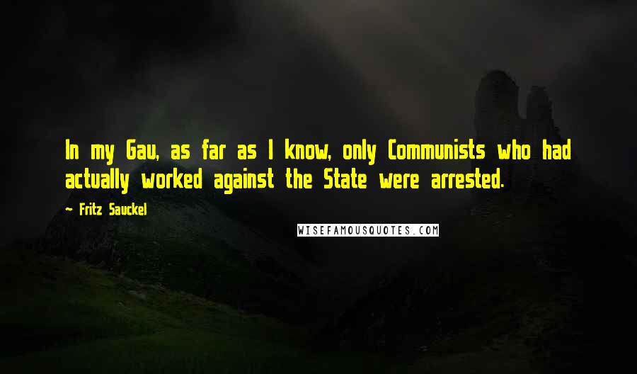 Fritz Sauckel Quotes: In my Gau, as far as I know, only Communists who had actually worked against the State were arrested.