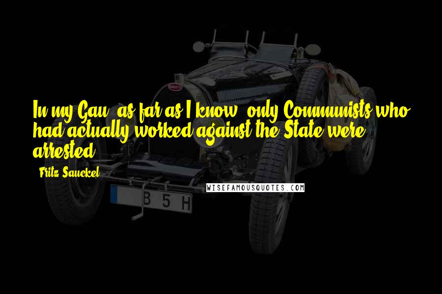 Fritz Sauckel Quotes: In my Gau, as far as I know, only Communists who had actually worked against the State were arrested.