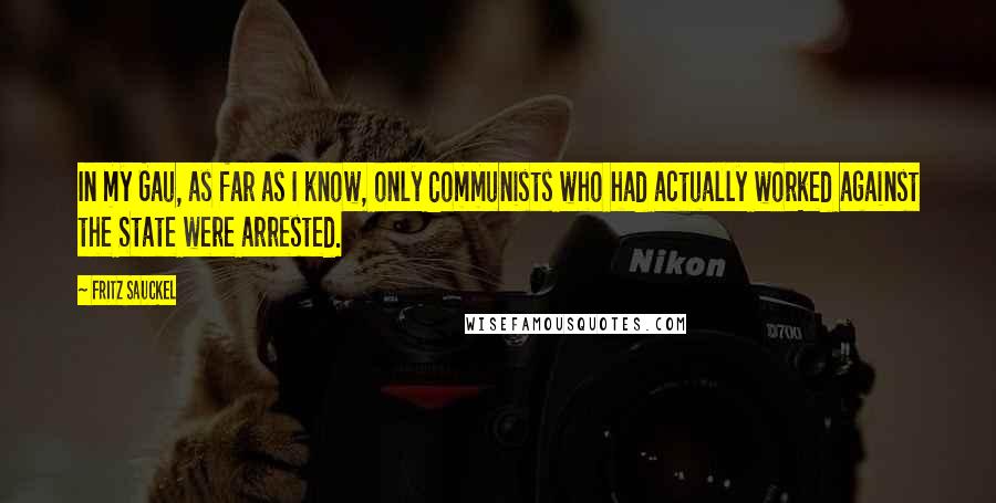 Fritz Sauckel Quotes: In my Gau, as far as I know, only Communists who had actually worked against the State were arrested.