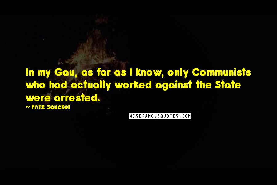 Fritz Sauckel Quotes: In my Gau, as far as I know, only Communists who had actually worked against the State were arrested.