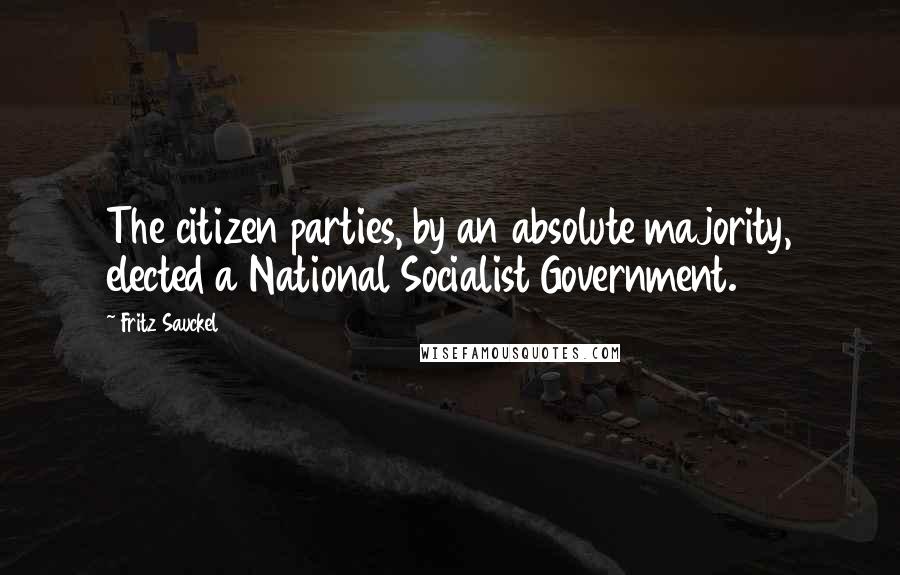 Fritz Sauckel Quotes: The citizen parties, by an absolute majority, elected a National Socialist Government.