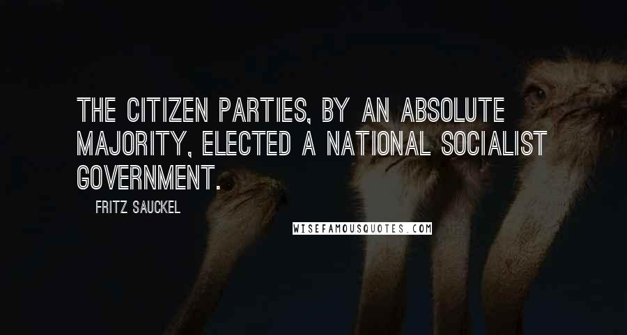 Fritz Sauckel Quotes: The citizen parties, by an absolute majority, elected a National Socialist Government.