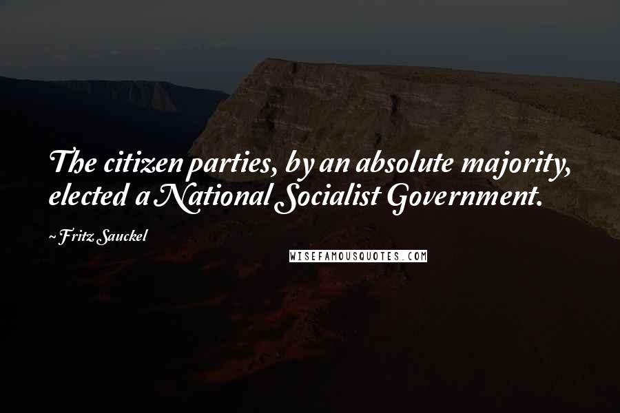 Fritz Sauckel Quotes: The citizen parties, by an absolute majority, elected a National Socialist Government.