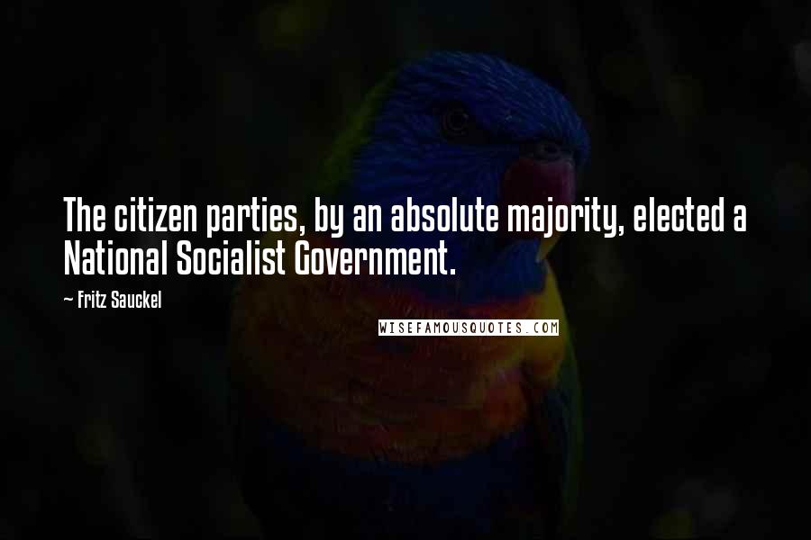 Fritz Sauckel Quotes: The citizen parties, by an absolute majority, elected a National Socialist Government.