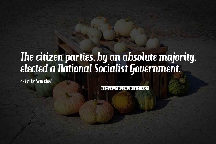 Fritz Sauckel Quotes: The citizen parties, by an absolute majority, elected a National Socialist Government.