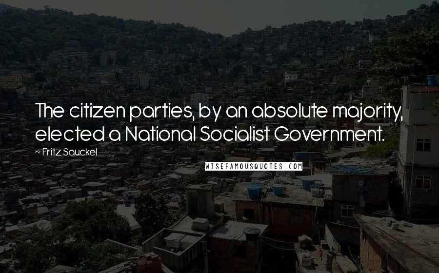 Fritz Sauckel Quotes: The citizen parties, by an absolute majority, elected a National Socialist Government.