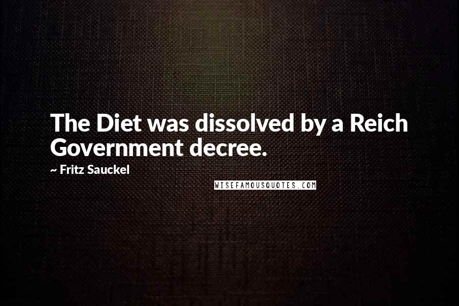 Fritz Sauckel Quotes: The Diet was dissolved by a Reich Government decree.