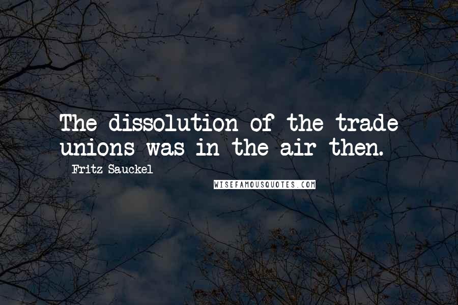 Fritz Sauckel Quotes: The dissolution of the trade unions was in the air then.