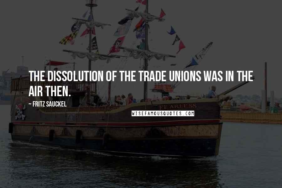 Fritz Sauckel Quotes: The dissolution of the trade unions was in the air then.