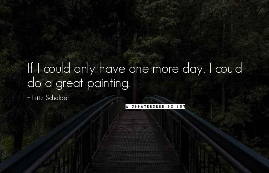 Fritz Scholder Quotes: If I could only have one more day, I could do a great painting.