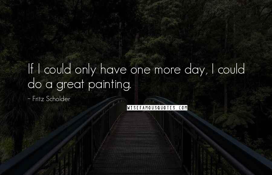 Fritz Scholder Quotes: If I could only have one more day, I could do a great painting.