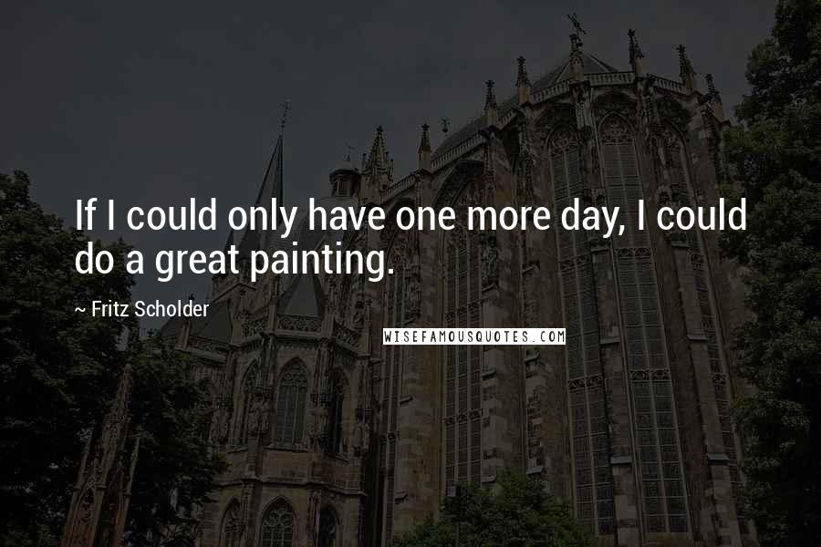 Fritz Scholder Quotes: If I could only have one more day, I could do a great painting.