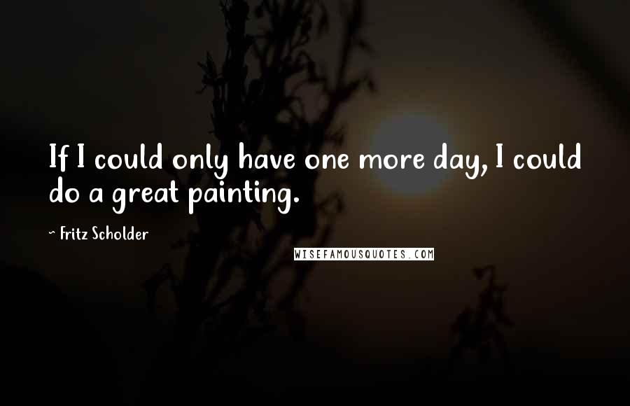 Fritz Scholder Quotes: If I could only have one more day, I could do a great painting.