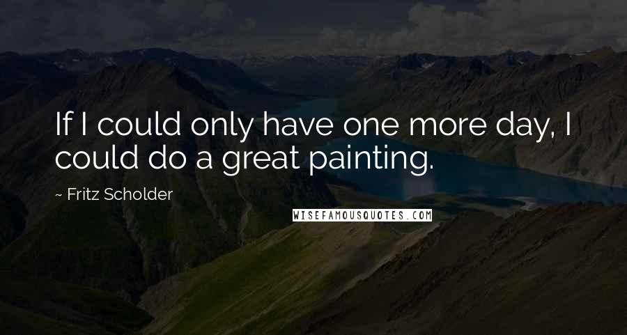 Fritz Scholder Quotes: If I could only have one more day, I could do a great painting.