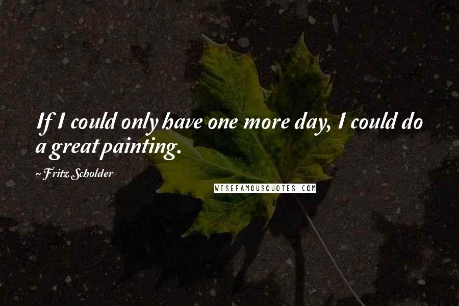 Fritz Scholder Quotes: If I could only have one more day, I could do a great painting.