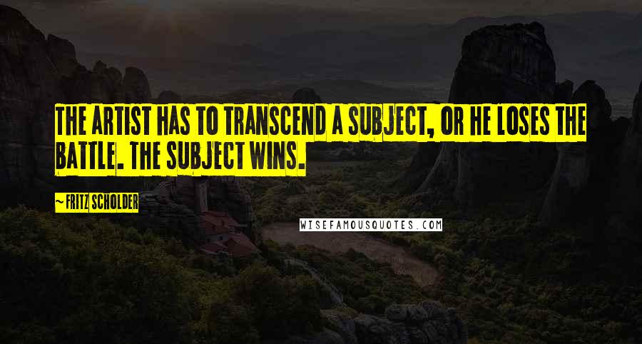 Fritz Scholder Quotes: The artist has to transcend a subject, or he loses the battle. The subject wins.