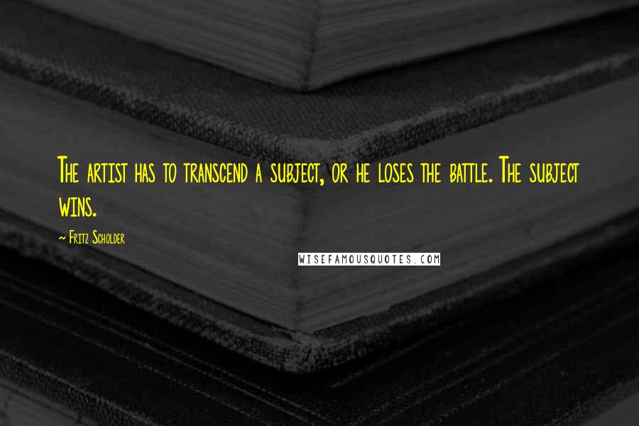 Fritz Scholder Quotes: The artist has to transcend a subject, or he loses the battle. The subject wins.