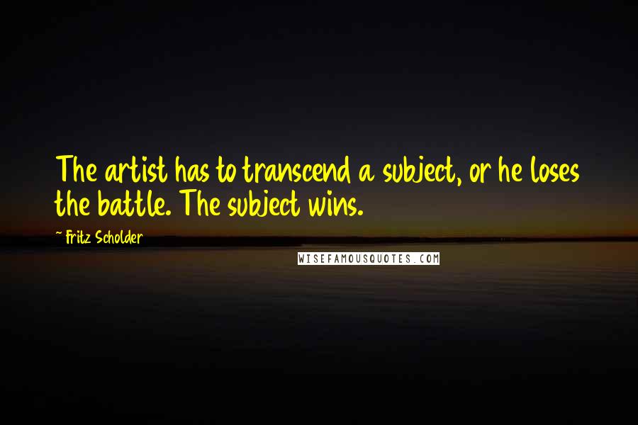 Fritz Scholder Quotes: The artist has to transcend a subject, or he loses the battle. The subject wins.