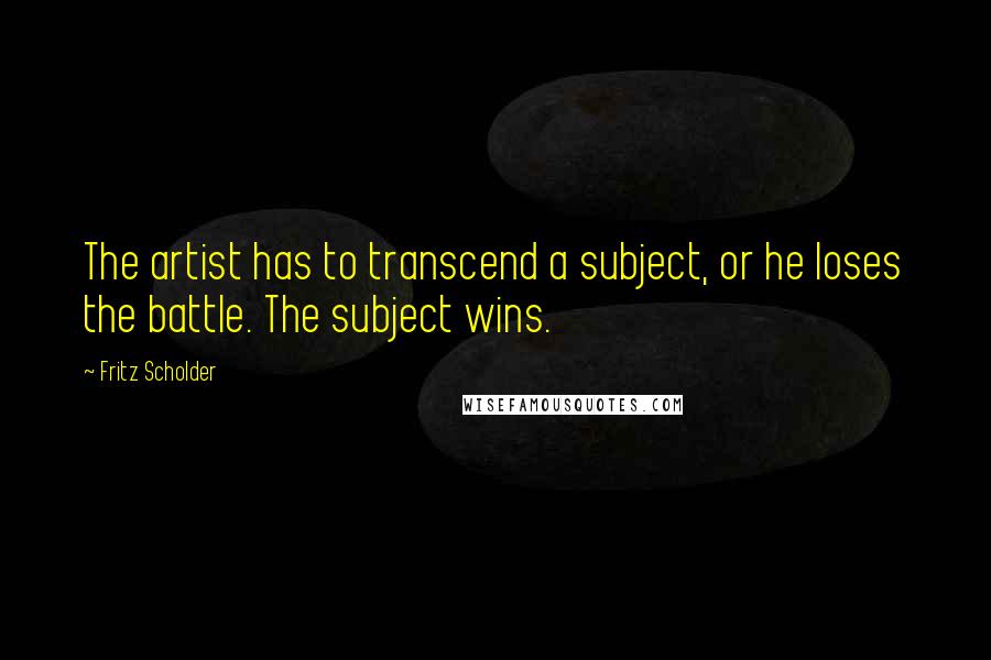 Fritz Scholder Quotes: The artist has to transcend a subject, or he loses the battle. The subject wins.