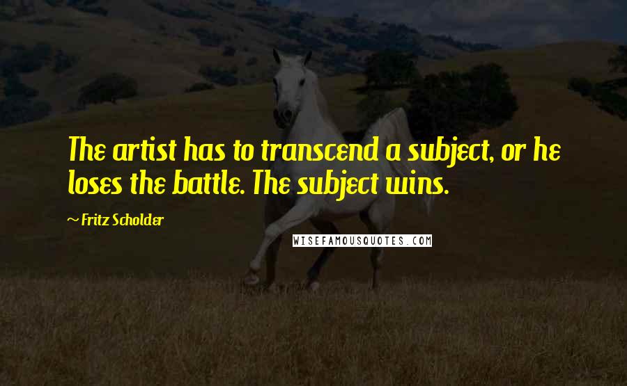 Fritz Scholder Quotes: The artist has to transcend a subject, or he loses the battle. The subject wins.
