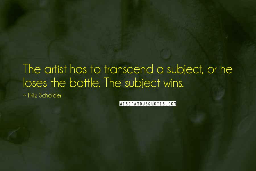 Fritz Scholder Quotes: The artist has to transcend a subject, or he loses the battle. The subject wins.