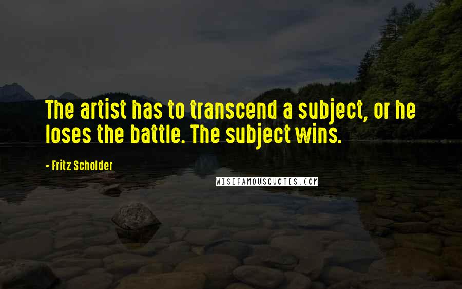 Fritz Scholder Quotes: The artist has to transcend a subject, or he loses the battle. The subject wins.
