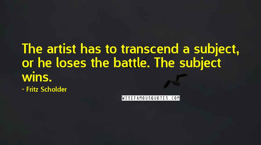 Fritz Scholder Quotes: The artist has to transcend a subject, or he loses the battle. The subject wins.