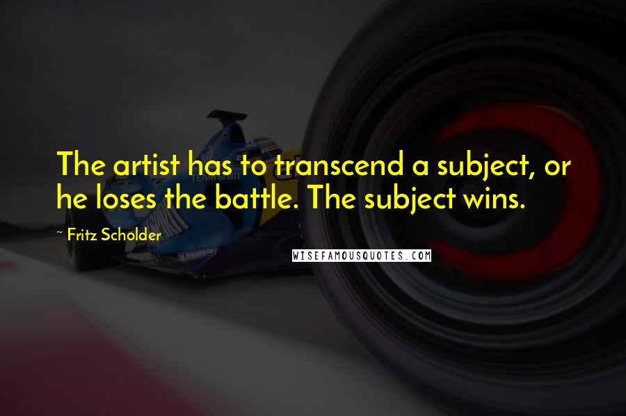 Fritz Scholder Quotes: The artist has to transcend a subject, or he loses the battle. The subject wins.