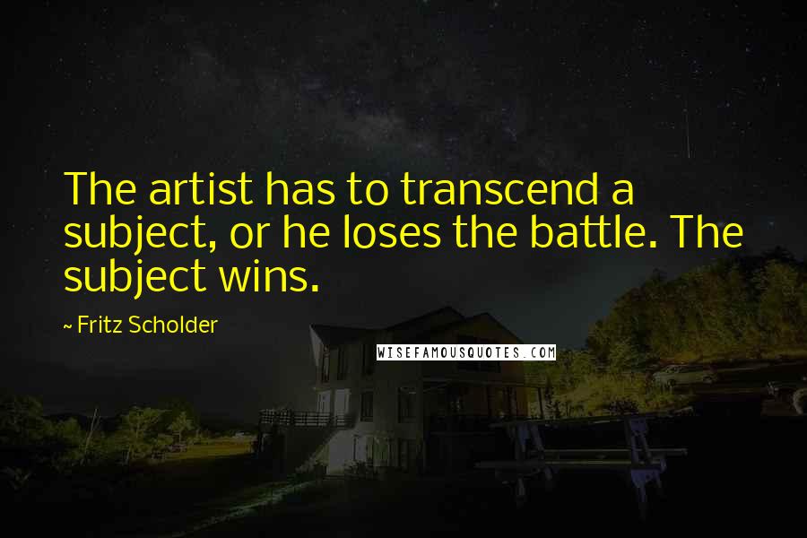 Fritz Scholder Quotes: The artist has to transcend a subject, or he loses the battle. The subject wins.