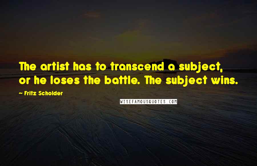 Fritz Scholder Quotes: The artist has to transcend a subject, or he loses the battle. The subject wins.