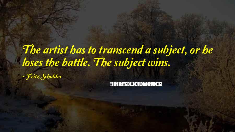 Fritz Scholder Quotes: The artist has to transcend a subject, or he loses the battle. The subject wins.