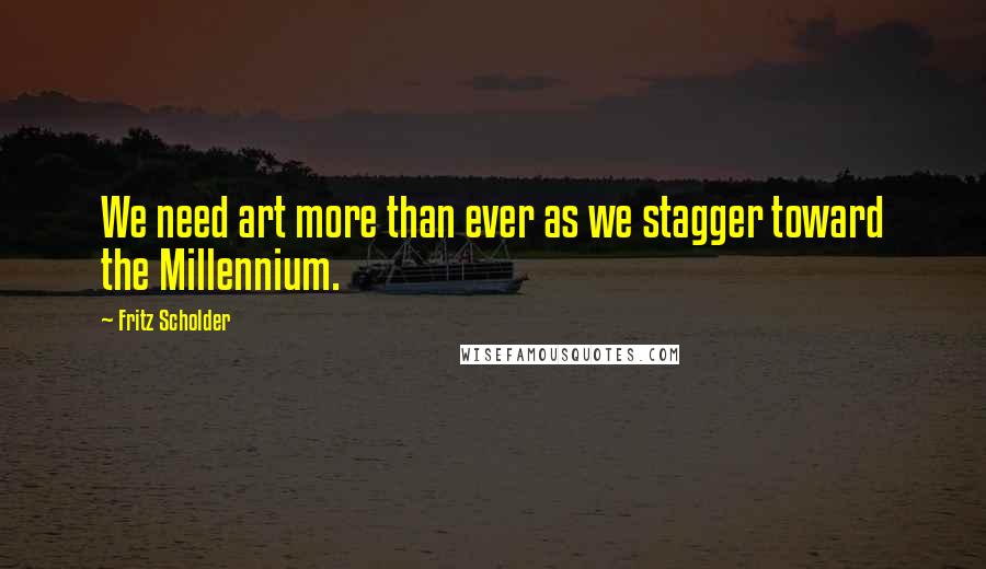 Fritz Scholder Quotes: We need art more than ever as we stagger toward the Millennium.