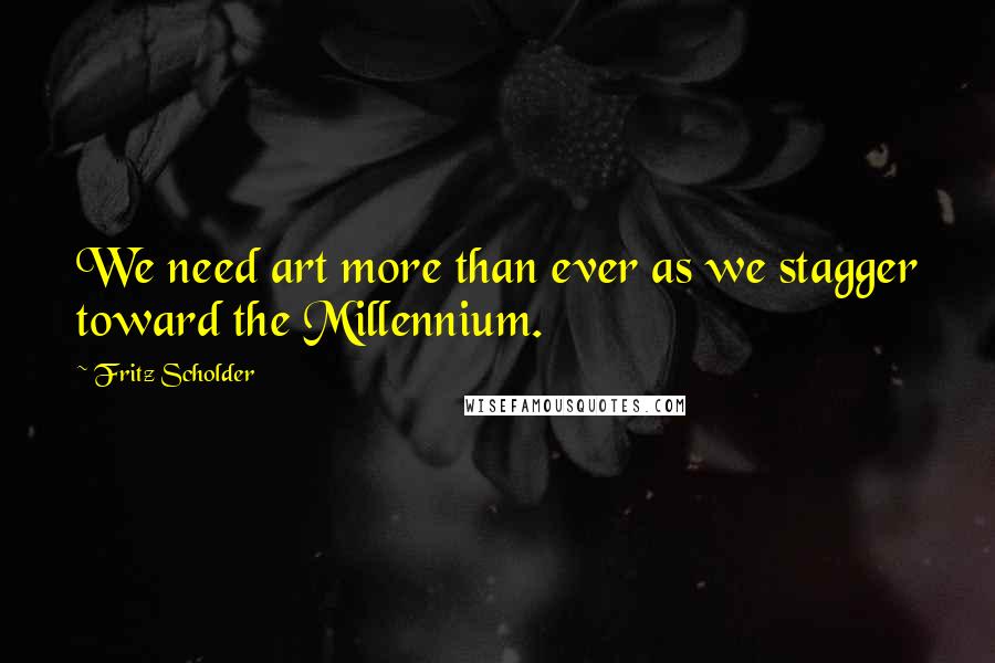 Fritz Scholder Quotes: We need art more than ever as we stagger toward the Millennium.