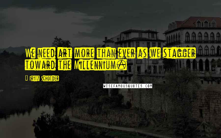 Fritz Scholder Quotes: We need art more than ever as we stagger toward the Millennium.