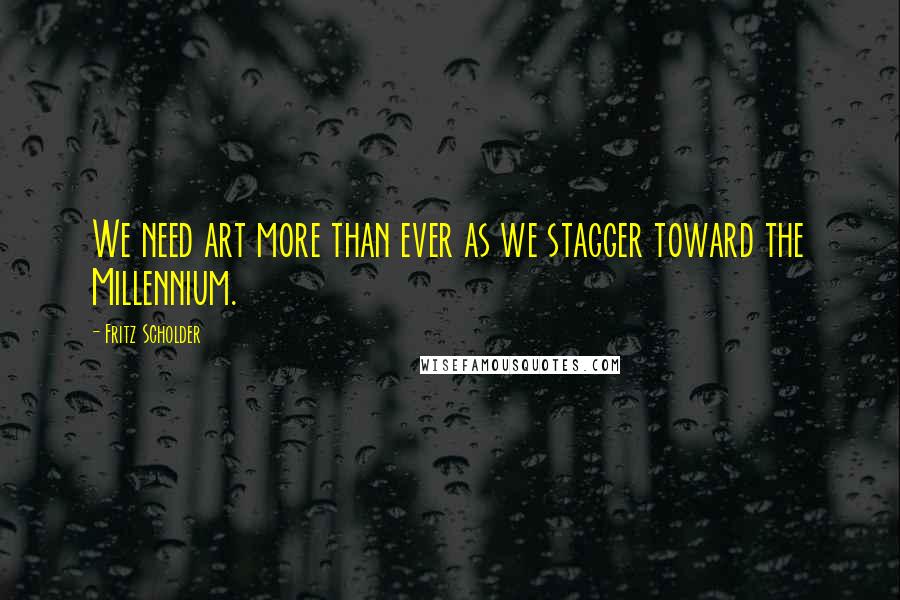 Fritz Scholder Quotes: We need art more than ever as we stagger toward the Millennium.