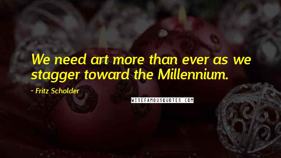 Fritz Scholder Quotes: We need art more than ever as we stagger toward the Millennium.