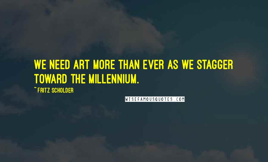 Fritz Scholder Quotes: We need art more than ever as we stagger toward the Millennium.