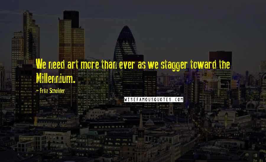 Fritz Scholder Quotes: We need art more than ever as we stagger toward the Millennium.